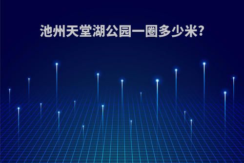 池州天堂湖公园一圈多少米?