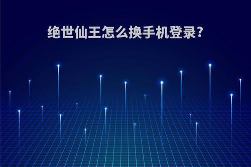 绝世仙王怎么换手机登录?