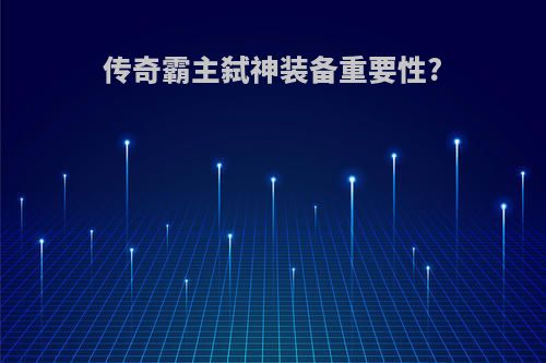 传奇霸主弑神装备重要性?