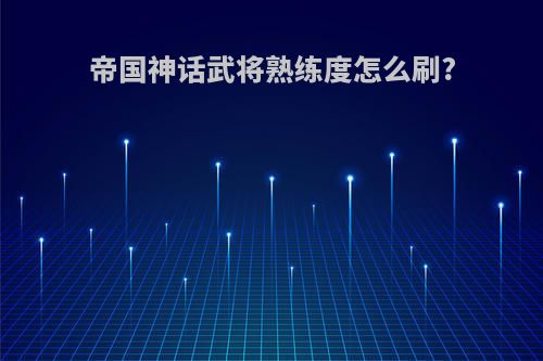 帝国神话武将熟练度怎么刷?