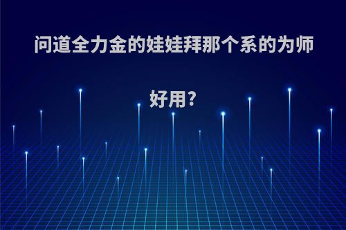 问道全力金的娃娃拜那个系的为师好用?