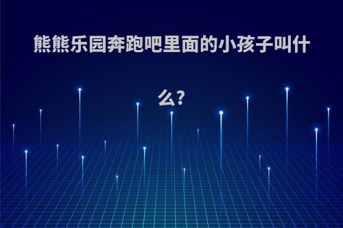 熊熊乐园奔跑吧里面的小孩子叫什么?