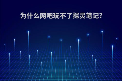 为什么网吧玩不了探灵笔记?