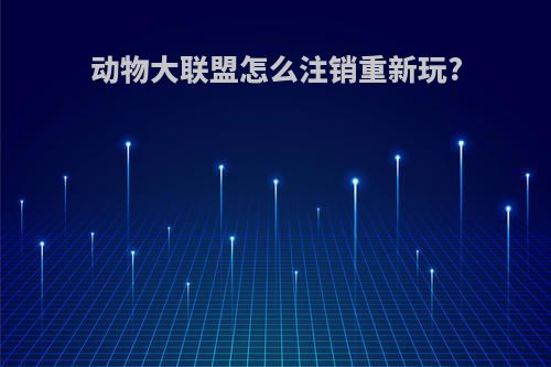 动物大联盟怎么注销重新玩?