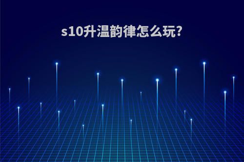 s10升温韵律怎么玩?