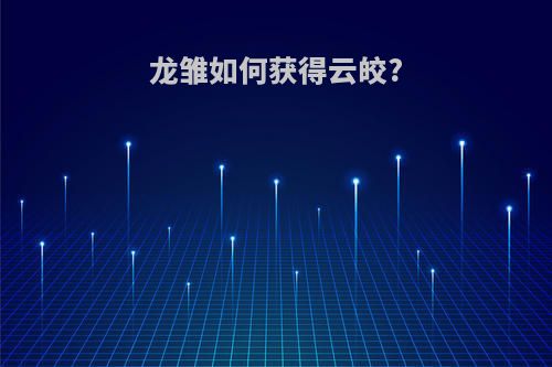 龙雏如何获得云皎?