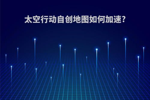太空行动自创地图如何加速?