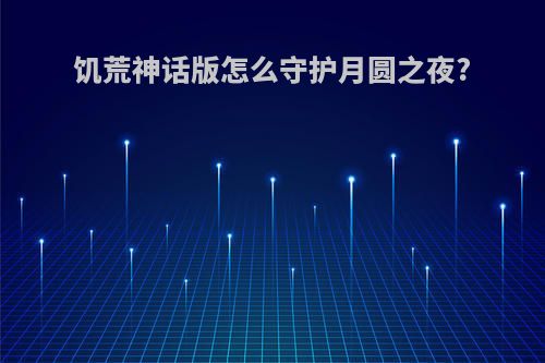 饥荒神话版怎么守护月圆之夜?