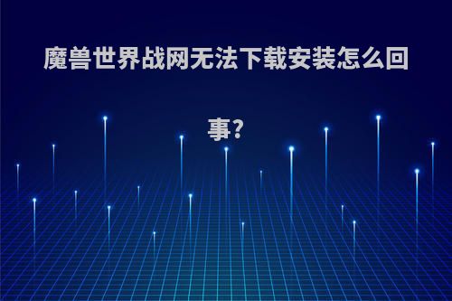 魔兽世界战网无法下载安装怎么回事?