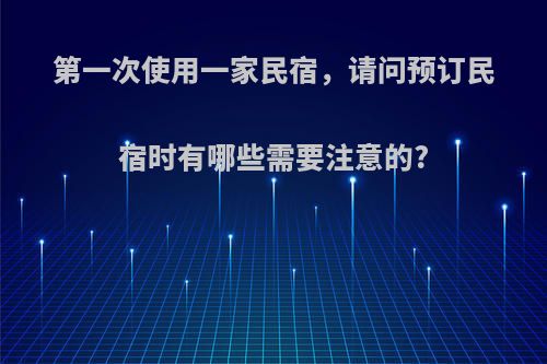 第一次使用一家民宿，请问预订民宿时有哪些需要注意的?