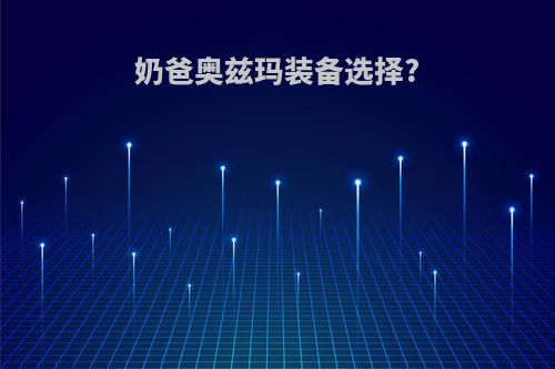 奶爸奥兹玛装备选择?