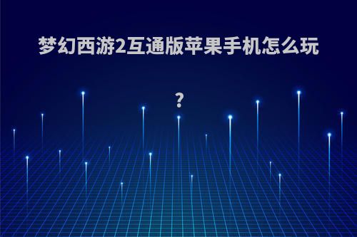 梦幻西游2互通版苹果手机怎么玩?