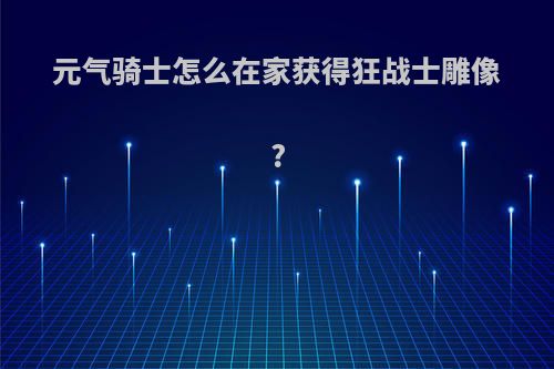 元气骑士怎么在家获得狂战士雕像?