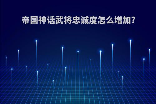 帝国神话武将忠诚度怎么增加?