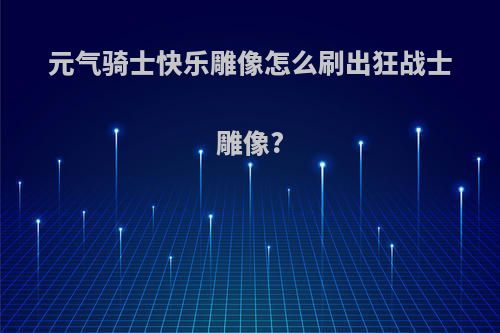 元气骑士快乐雕像怎么刷出狂战士雕像?