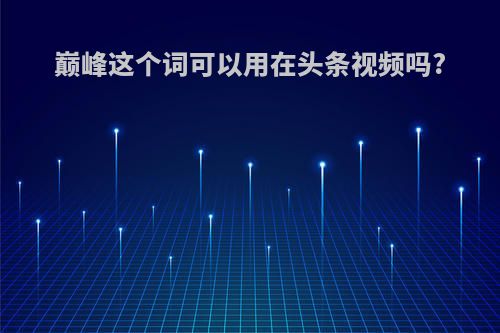 巅峰这个词可以用在头条视频吗?