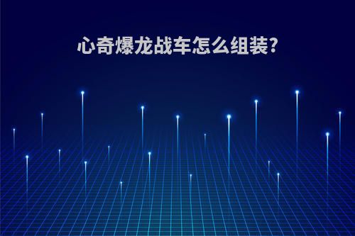 心奇爆龙战车怎么组装?