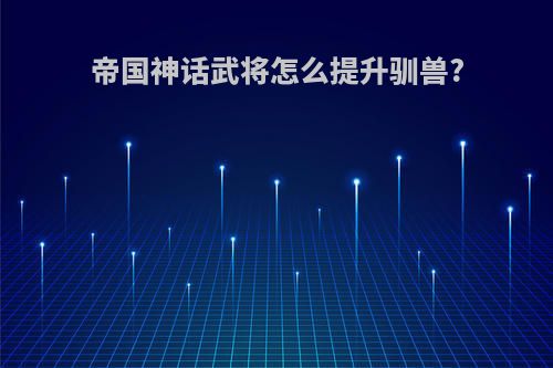 帝国神话武将怎么提升驯兽?