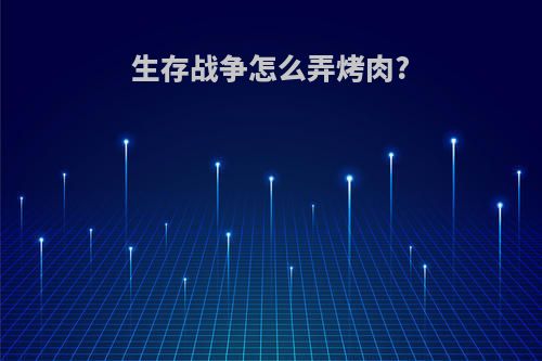 生存战争怎么弄烤肉?