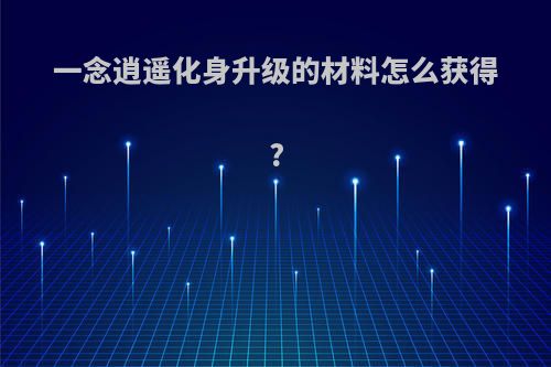 一念逍遥化身升级的材料怎么获得?