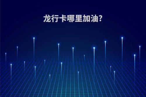 龙行卡哪里加油?