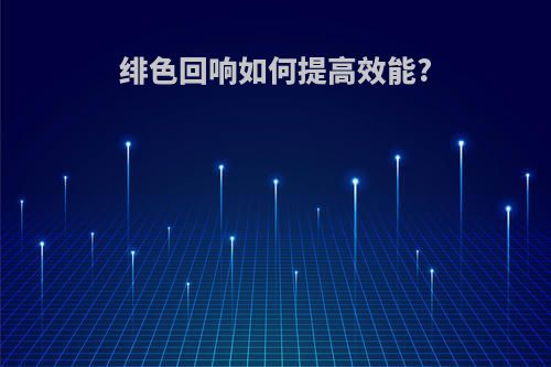 绯色回响如何提高效能?