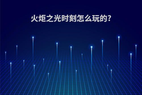 火炬之光时刻怎么玩的?