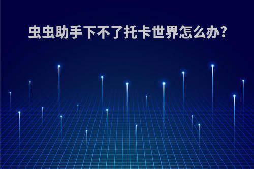 虫虫助手下不了托卡世界怎么办?