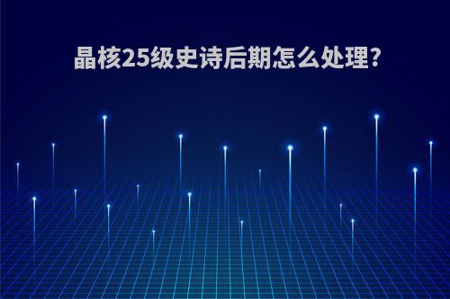 晶核25级史诗后期怎么处理?