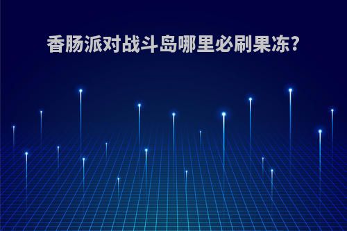 香肠派对战斗岛哪里必刷果冻?