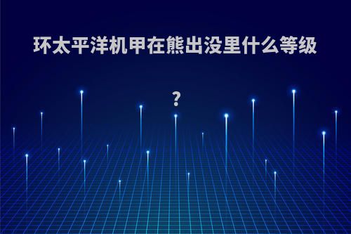 环太平洋机甲在熊出没里什么等级?