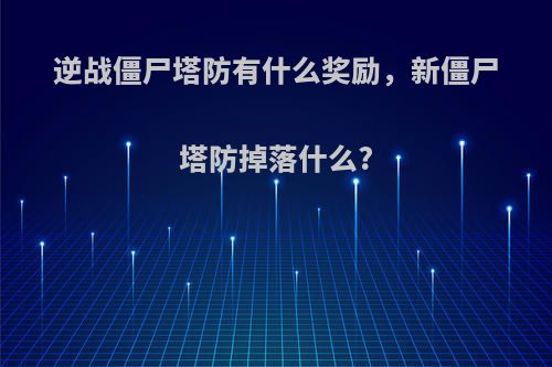 逆战僵尸塔防有什么奖励，新僵尸塔防掉落什么?