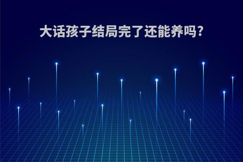 大话孩子结局完了还能养吗?