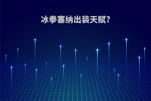 冰拳塞纳出装天赋?