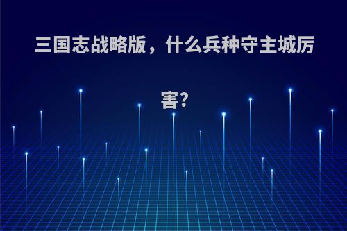 三国志战略版，什么兵种守主城厉害?