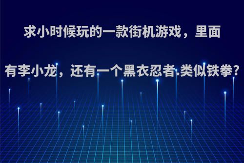 求小时候玩的一款街机游戏，里面有李小龙，还有一个黑衣忍者.类似铁拳?