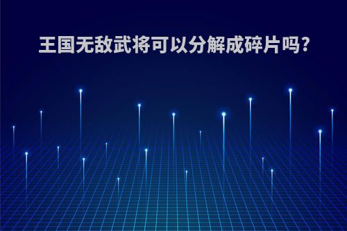 王国无敌武将可以分解成碎片吗?
