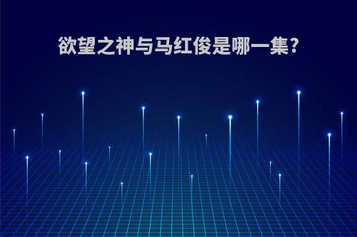欲望之神与马红俊是哪一集?