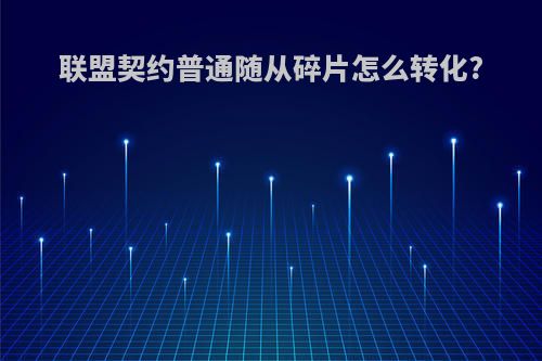 联盟契约普通随从碎片怎么转化?