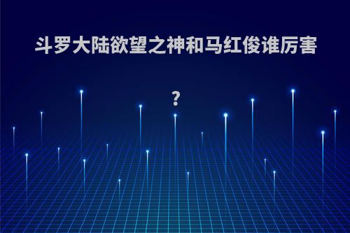 斗罗大陆欲望之神和马红俊谁厉害?