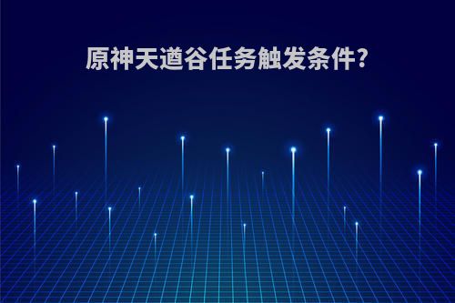 原神天遒谷任务触发条件?