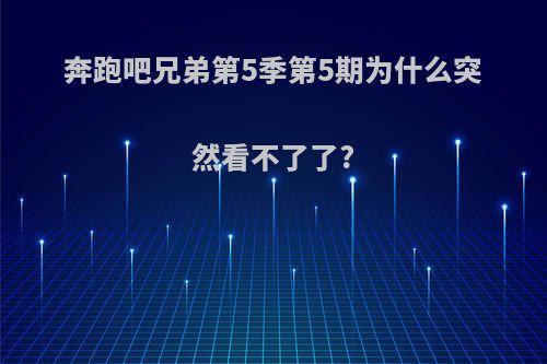奔跑吧兄弟第5季第5期为什么突然看不了了?