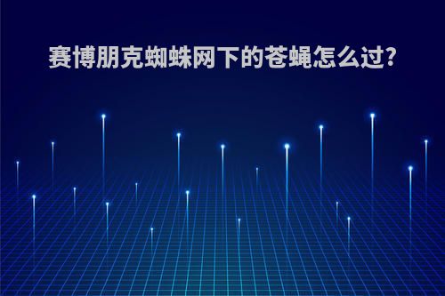 赛博朋克蜘蛛网下的苍蝇怎么过?