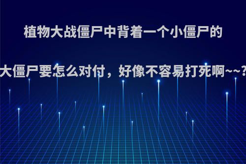 植物大战僵尸中背着一个小僵尸的大僵尸要怎么对付，好像不容易打死啊~~?