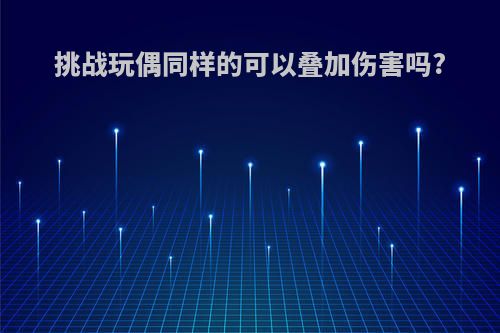 挑战玩偶同样的可以叠加伤害吗?