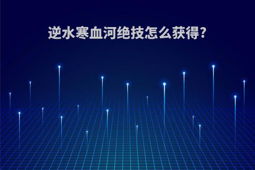 逆水寒血河绝技怎么获得?
