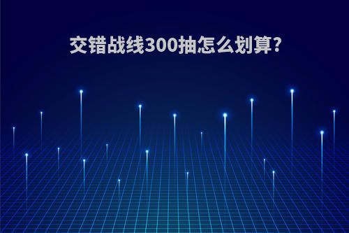 交错战线300抽怎么划算?