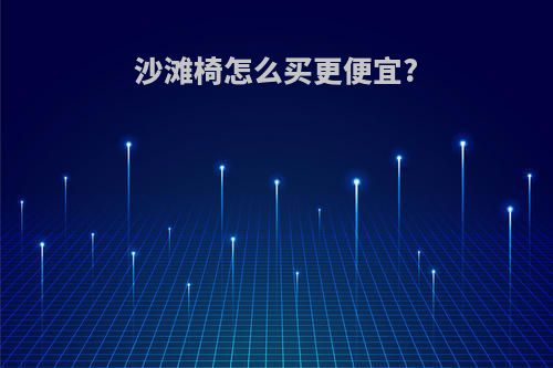 沙滩椅怎么买更便宜?