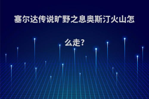塞尔达传说旷野之息奥斯汀火山怎么走?
