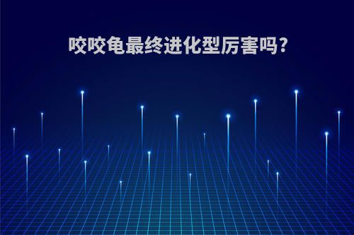 咬咬龟最终进化型厉害吗?